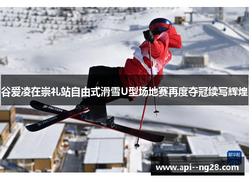 谷爱凌在崇礼站自由式滑雪U型场地赛再度夺冠续写辉煌