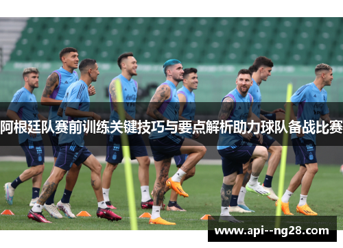 阿根廷队赛前训练关键技巧与要点解析助力球队备战比赛