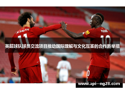 英超球队球员交流项目推动国际理解与文化互鉴的合作新举措