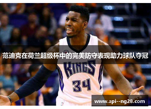 范迪克在荷兰超级杯中的完美防守表现助力球队夺冠