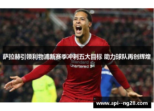 萨拉赫引领利物浦新赛季冲刺五大目标 助力球队再创辉煌