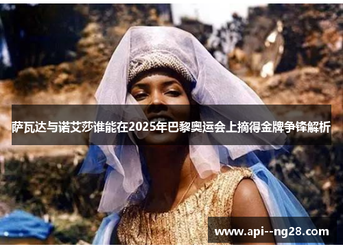 萨瓦达与诺艾莎谁能在2025年巴黎奥运会上摘得金牌争锋解析