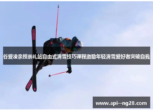 谷爱凌亲授崇礼站自由式滑雪技巧课程激励年轻滑雪爱好者突破自我