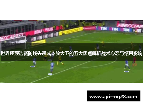 世界杯预选赛防线失误成本放大下的五大焦点解析战术心态与结果影响
