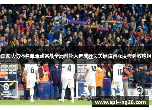国家队伤停名单牵动备战全局替补人选成胜负关键阵容深度考验教练组