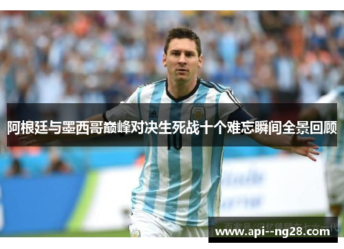 阿根廷与墨西哥巅峰对决生死战十个难忘瞬间全景回顾