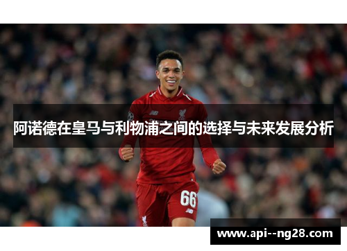 阿诺德在皇马与利物浦之间的选择与未来发展分析