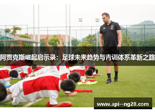 阿贾克斯崛起启示录：足球未来趋势与青训体系革新之路