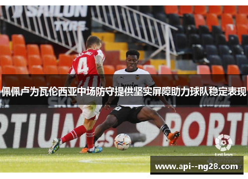 佩佩卢为瓦伦西亚中场防守提供坚实屏障助力球队稳定表现