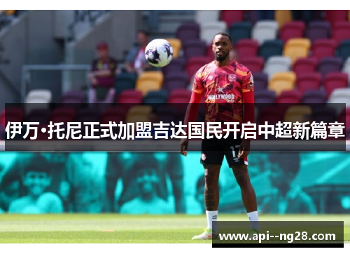 伊万·托尼正式加盟吉达国民开启中超新篇章