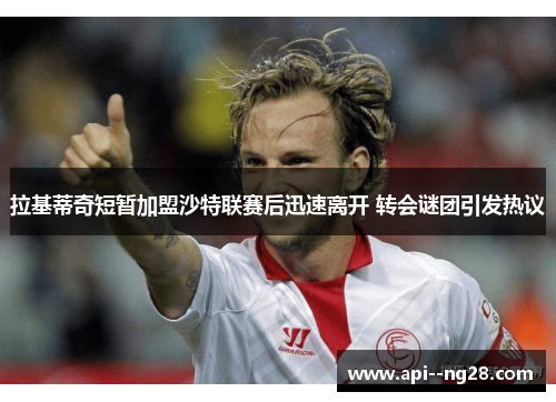 拉基蒂奇短暂加盟沙特联赛后迅速离开 转会谜团引发热议