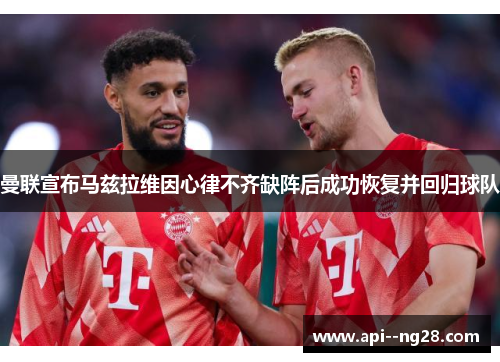 曼联宣布马兹拉维因心律不齐缺阵后成功恢复并回归球队