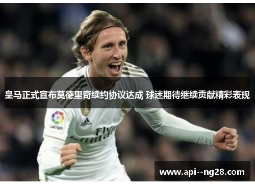 皇马正式宣布莫德里奇续约协议达成 球迷期待继续贡献精彩表现