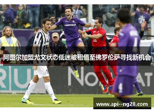 阿图尔加盟尤文状态低迷被租借至佛罗伦萨寻找新机会