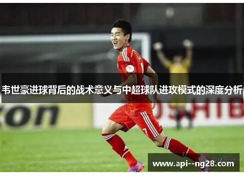 韦世豪进球背后的战术意义与中超球队进攻模式的深度分析