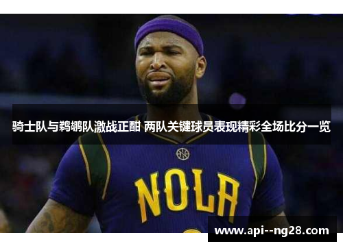 骑士队与鹈鹕队激战正酣 两队关键球员表现精彩全场比分一览