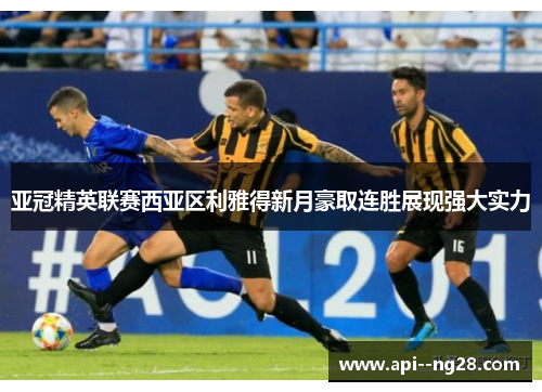 亚冠精英联赛西亚区利雅得新月豪取连胜展现强大实力