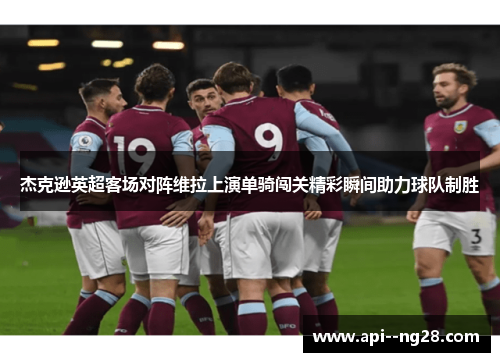 杰克逊英超客场对阵维拉上演单骑闯关精彩瞬间助力球队制胜