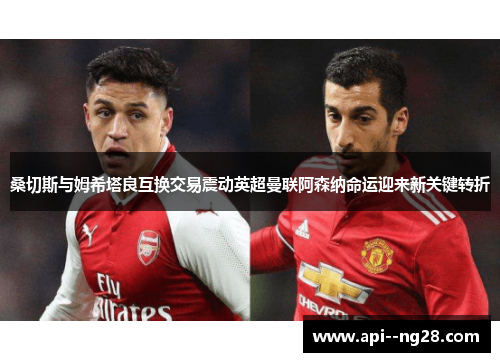 桑切斯与姆希塔良互换交易震动英超曼联阿森纳命运迎来新关键转折