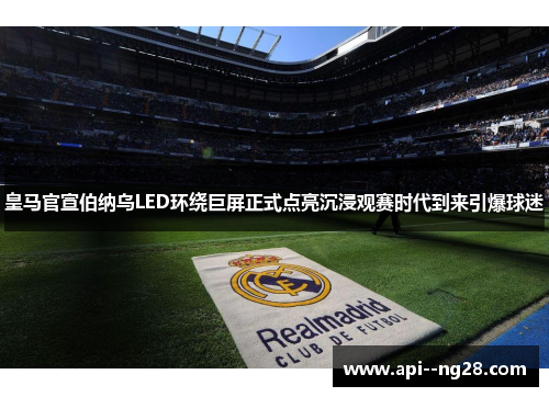 皇马官宣伯纳乌LED环绕巨屏正式点亮沉浸观赛时代到来引爆球迷