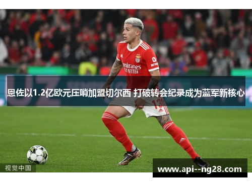 恩佐以1.2亿欧元压哨加盟切尔西 打破转会纪录成为蓝军新核心